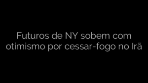 ​Futuros de NY sobem com otimismo por cessar-fogo no Irã 